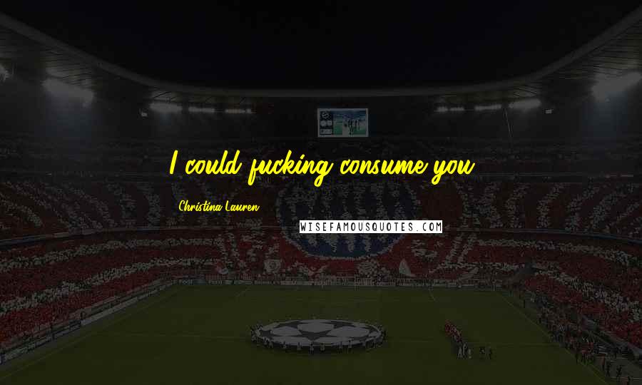 Christina Lauren Quotes: I could fucking consume you