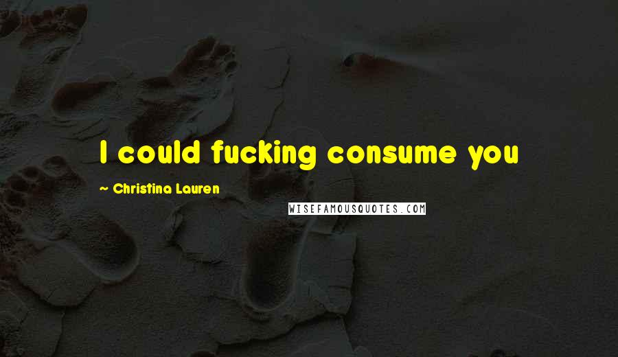 Christina Lauren Quotes: I could fucking consume you