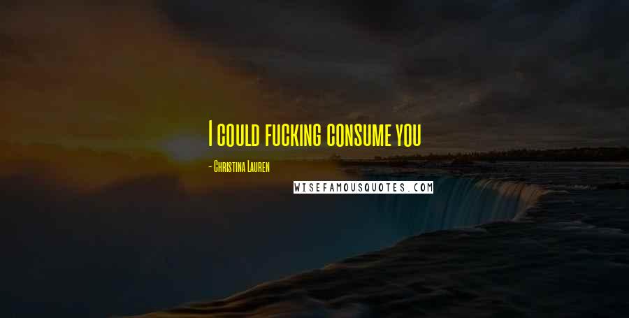 Christina Lauren Quotes: I could fucking consume you
