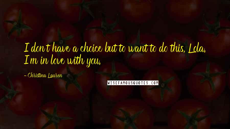 Christina Lauren Quotes: I don't have a choice but to want to do this, Lola. I'm in love with you.