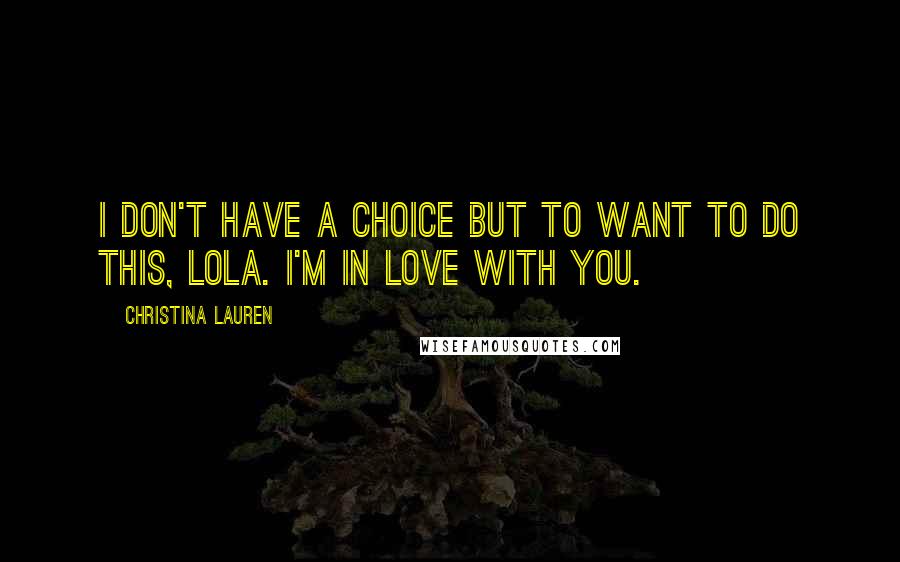 Christina Lauren Quotes: I don't have a choice but to want to do this, Lola. I'm in love with you.