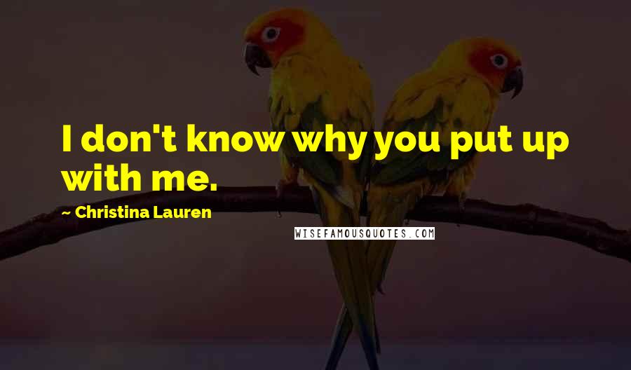 Christina Lauren Quotes: I don't know why you put up with me.