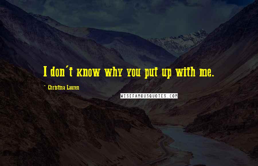 Christina Lauren Quotes: I don't know why you put up with me.