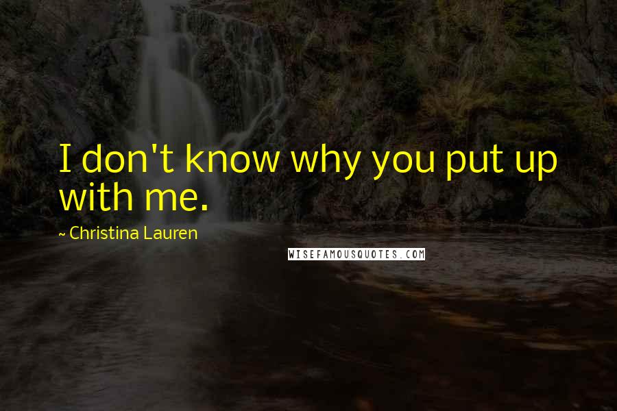 Christina Lauren Quotes: I don't know why you put up with me.