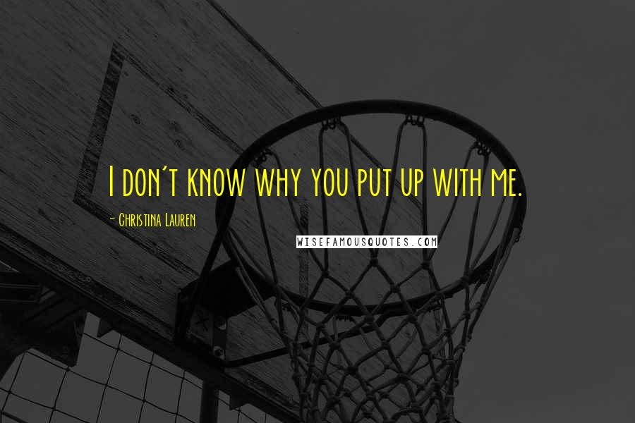 Christina Lauren Quotes: I don't know why you put up with me.