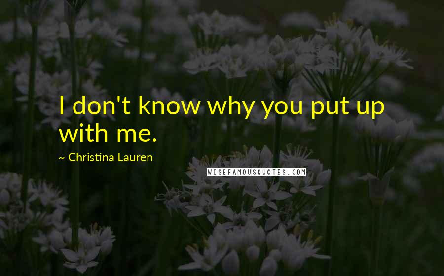 Christina Lauren Quotes: I don't know why you put up with me.