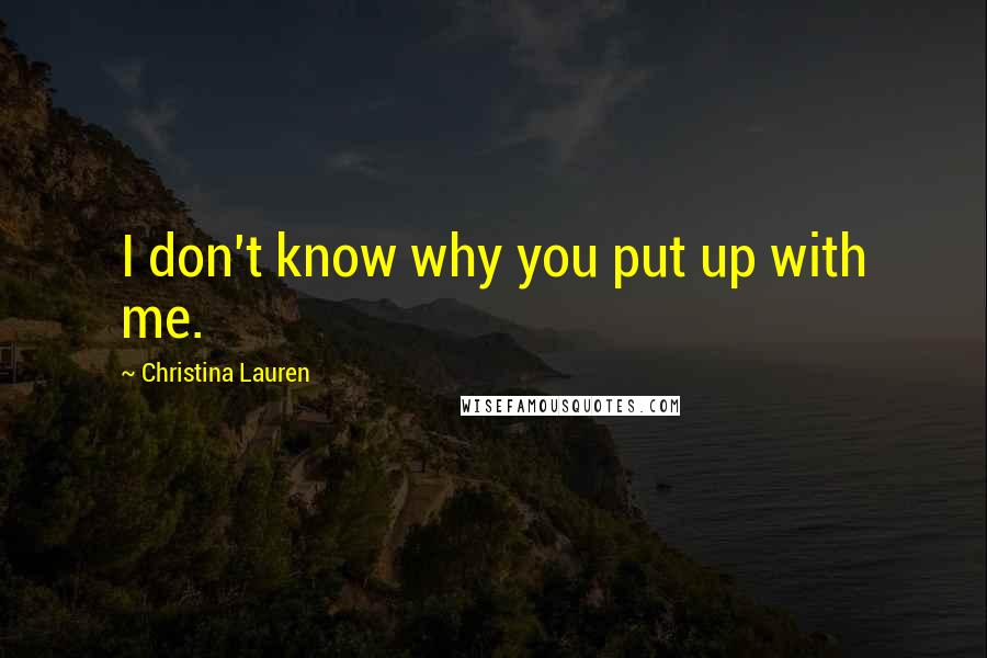 Christina Lauren Quotes: I don't know why you put up with me.