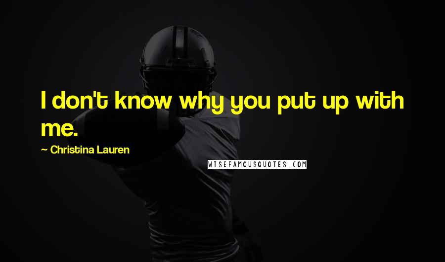 Christina Lauren Quotes: I don't know why you put up with me.