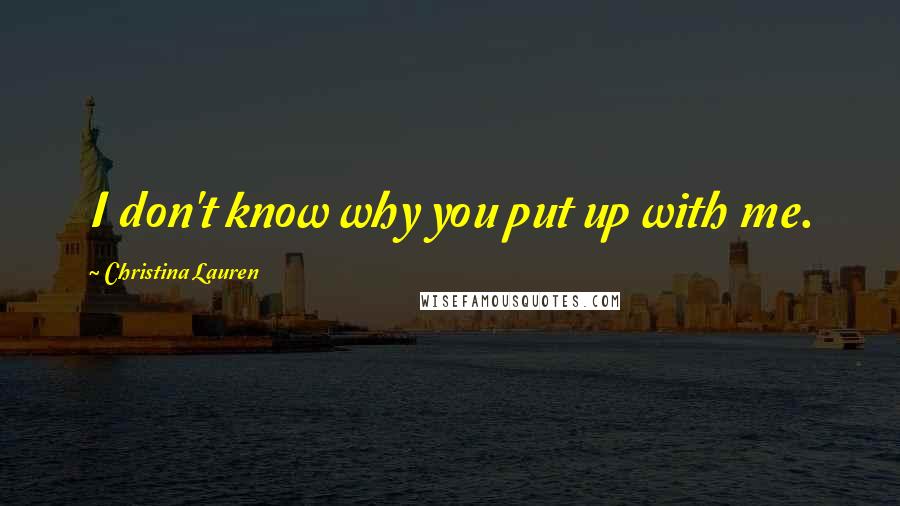 Christina Lauren Quotes: I don't know why you put up with me.