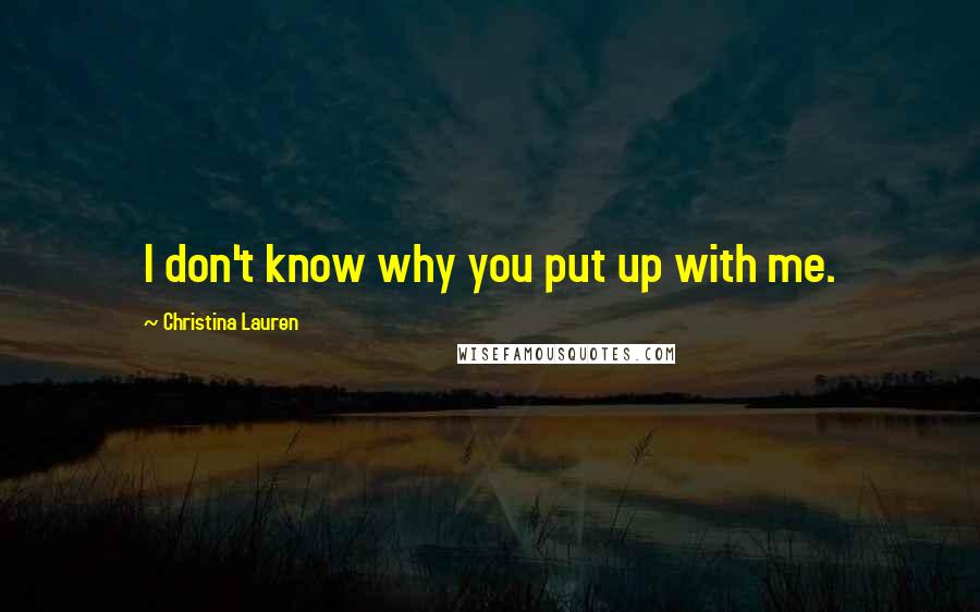 Christina Lauren Quotes: I don't know why you put up with me.