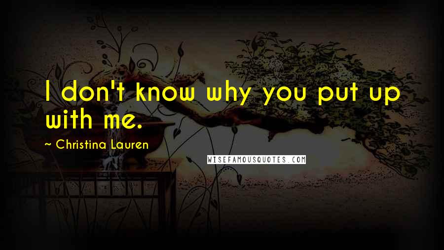 Christina Lauren Quotes: I don't know why you put up with me.