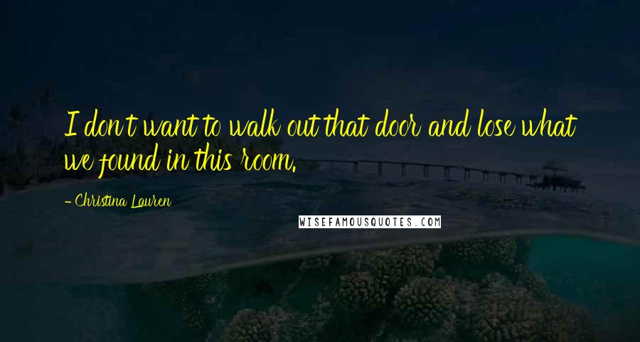 Christina Lauren Quotes: I don't want to walk out that door and lose what we found in this room.