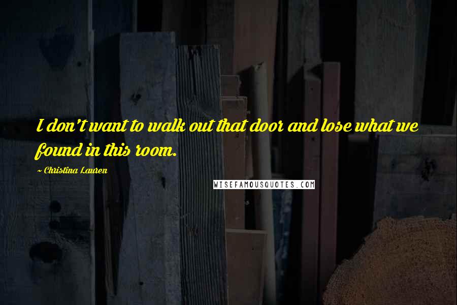 Christina Lauren Quotes: I don't want to walk out that door and lose what we found in this room.