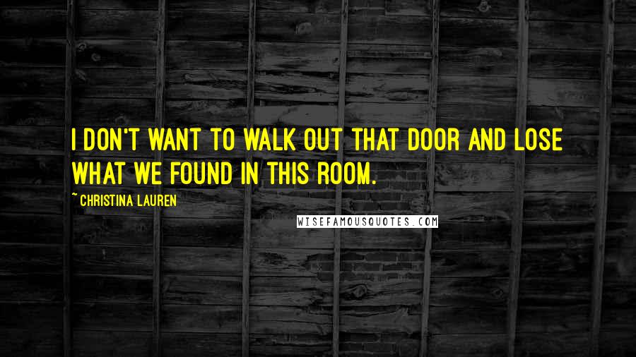 Christina Lauren Quotes: I don't want to walk out that door and lose what we found in this room.