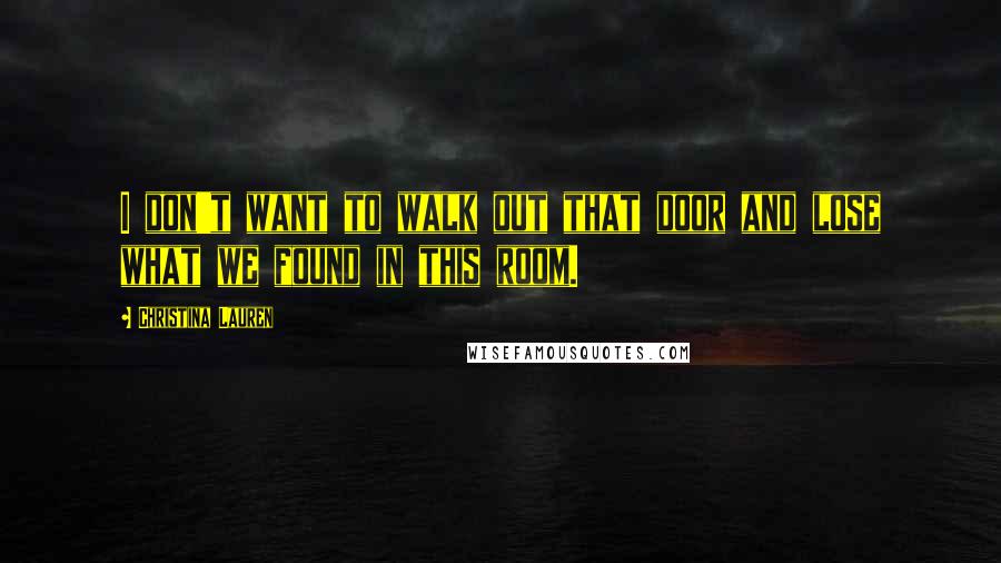 Christina Lauren Quotes: I don't want to walk out that door and lose what we found in this room.