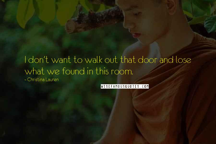 Christina Lauren Quotes: I don't want to walk out that door and lose what we found in this room.