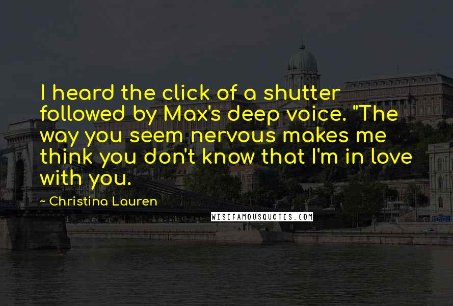 Christina Lauren Quotes: I heard the click of a shutter followed by Max's deep voice. "The way you seem nervous makes me think you don't know that I'm in love with you.