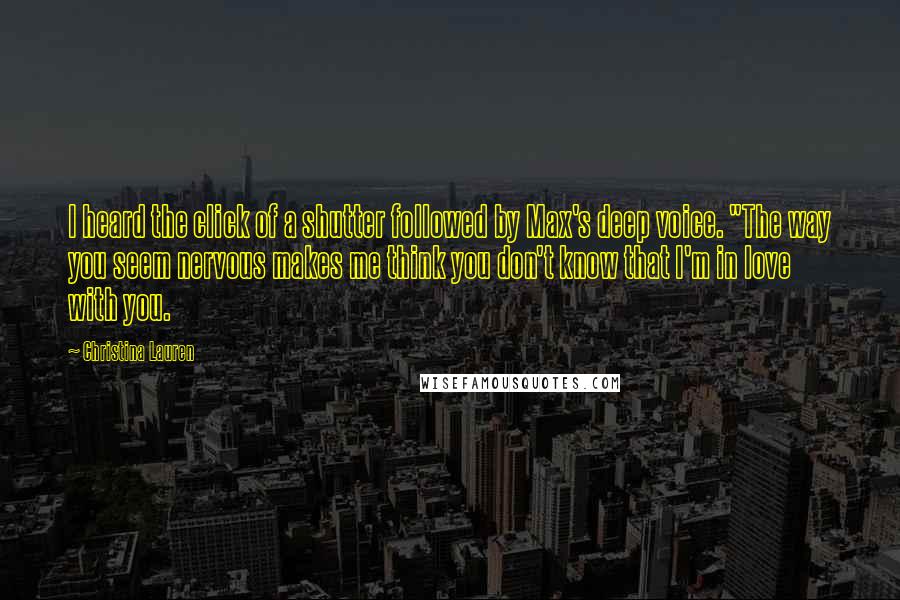 Christina Lauren Quotes: I heard the click of a shutter followed by Max's deep voice. "The way you seem nervous makes me think you don't know that I'm in love with you.