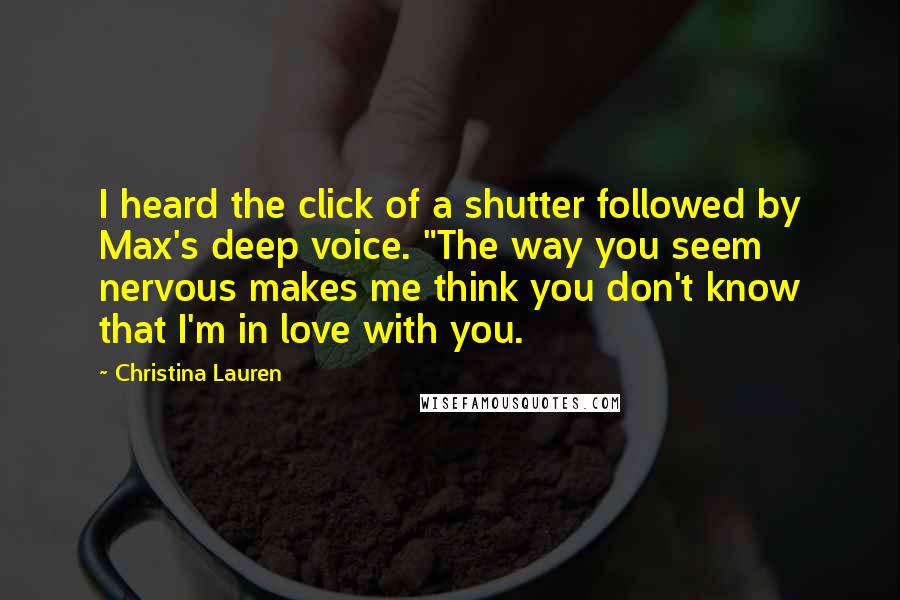 Christina Lauren Quotes: I heard the click of a shutter followed by Max's deep voice. "The way you seem nervous makes me think you don't know that I'm in love with you.