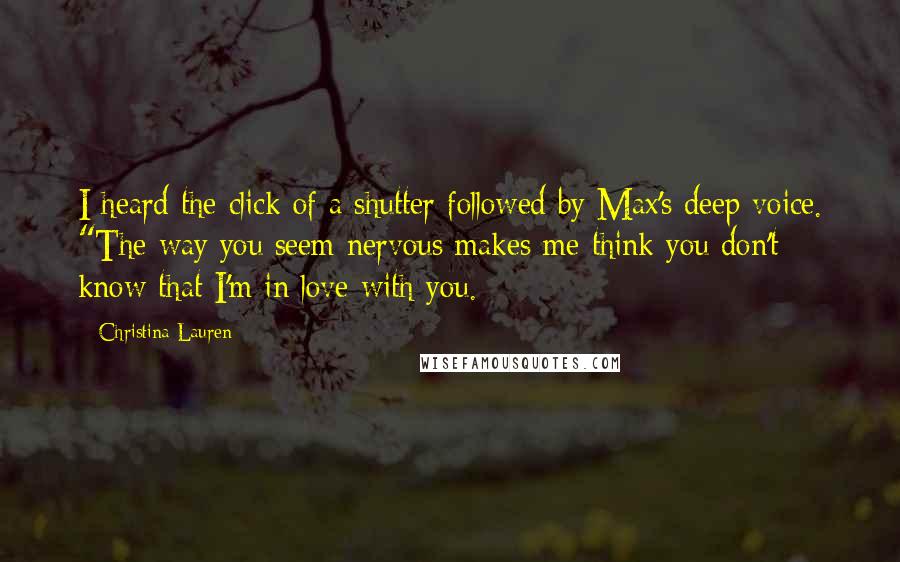 Christina Lauren Quotes: I heard the click of a shutter followed by Max's deep voice. "The way you seem nervous makes me think you don't know that I'm in love with you.