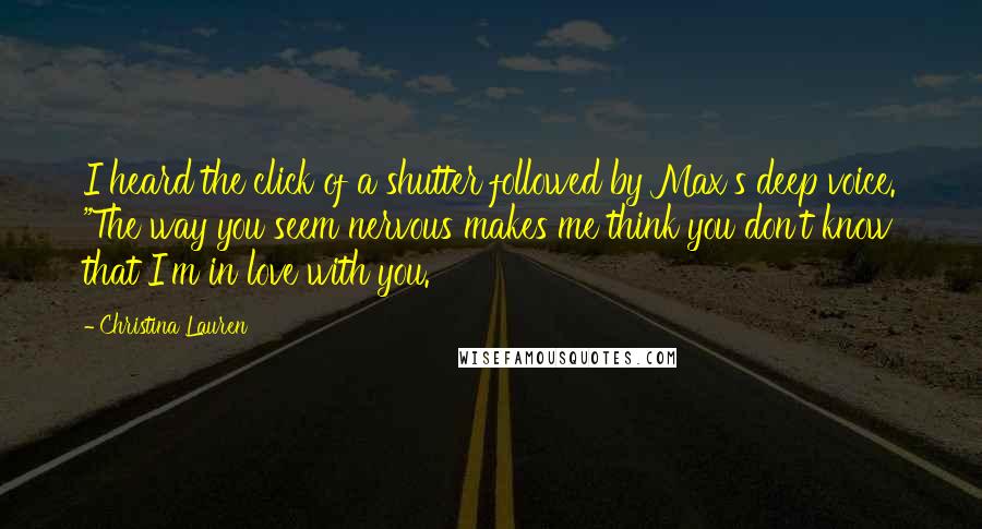 Christina Lauren Quotes: I heard the click of a shutter followed by Max's deep voice. "The way you seem nervous makes me think you don't know that I'm in love with you.