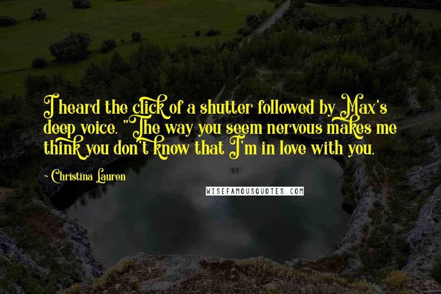 Christina Lauren Quotes: I heard the click of a shutter followed by Max's deep voice. "The way you seem nervous makes me think you don't know that I'm in love with you.