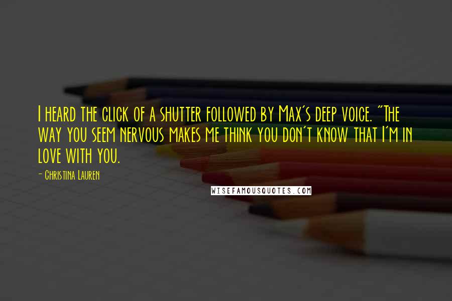 Christina Lauren Quotes: I heard the click of a shutter followed by Max's deep voice. "The way you seem nervous makes me think you don't know that I'm in love with you.