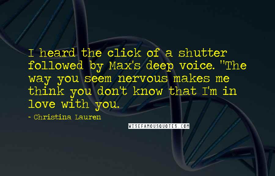 Christina Lauren Quotes: I heard the click of a shutter followed by Max's deep voice. "The way you seem nervous makes me think you don't know that I'm in love with you.