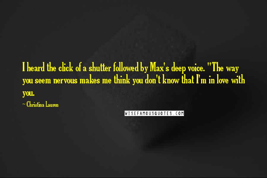 Christina Lauren Quotes: I heard the click of a shutter followed by Max's deep voice. "The way you seem nervous makes me think you don't know that I'm in love with you.