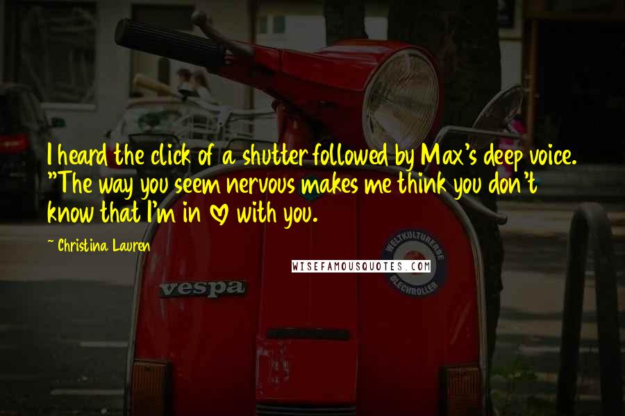 Christina Lauren Quotes: I heard the click of a shutter followed by Max's deep voice. "The way you seem nervous makes me think you don't know that I'm in love with you.