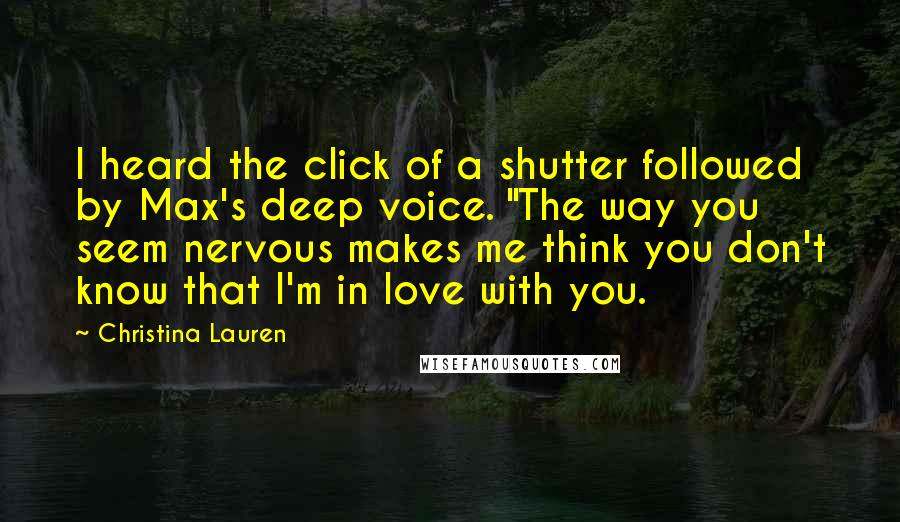 Christina Lauren Quotes: I heard the click of a shutter followed by Max's deep voice. "The way you seem nervous makes me think you don't know that I'm in love with you.