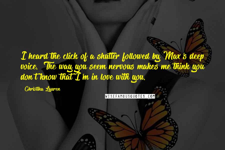 Christina Lauren Quotes: I heard the click of a shutter followed by Max's deep voice. "The way you seem nervous makes me think you don't know that I'm in love with you.