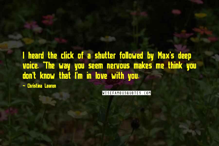 Christina Lauren Quotes: I heard the click of a shutter followed by Max's deep voice. "The way you seem nervous makes me think you don't know that I'm in love with you.