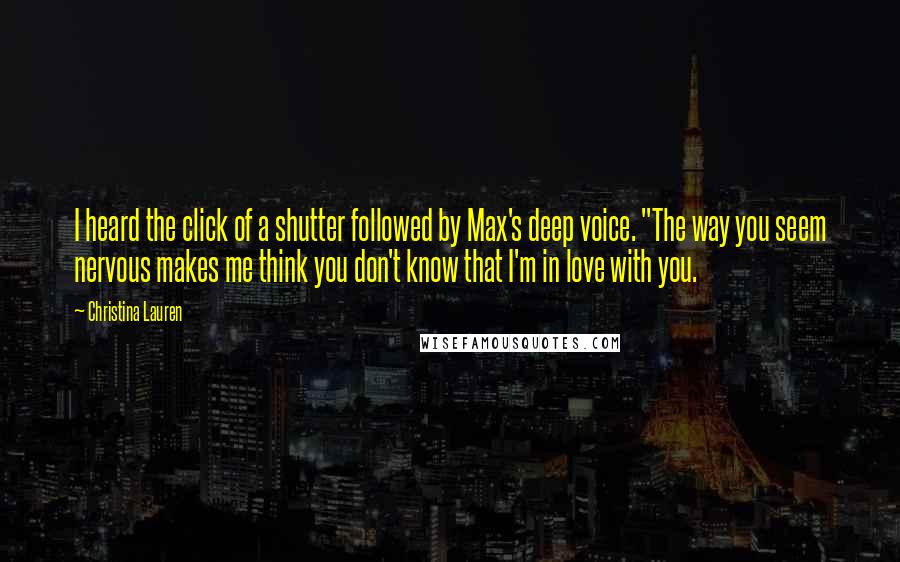 Christina Lauren Quotes: I heard the click of a shutter followed by Max's deep voice. "The way you seem nervous makes me think you don't know that I'm in love with you.