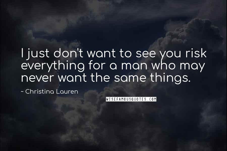 Christina Lauren Quotes: I just don't want to see you risk everything for a man who may never want the same things.