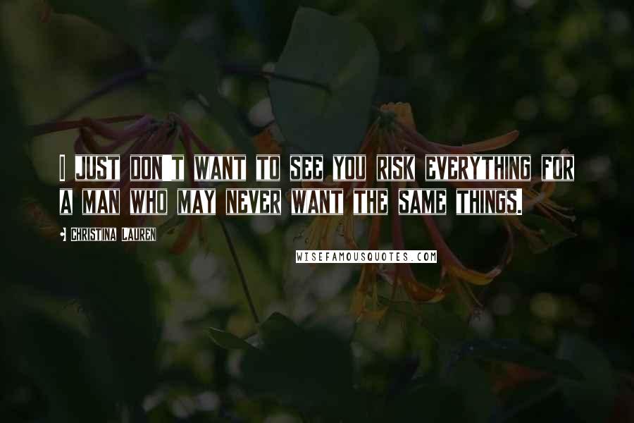 Christina Lauren Quotes: I just don't want to see you risk everything for a man who may never want the same things.