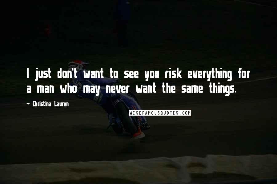 Christina Lauren Quotes: I just don't want to see you risk everything for a man who may never want the same things.