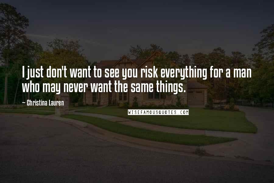 Christina Lauren Quotes: I just don't want to see you risk everything for a man who may never want the same things.