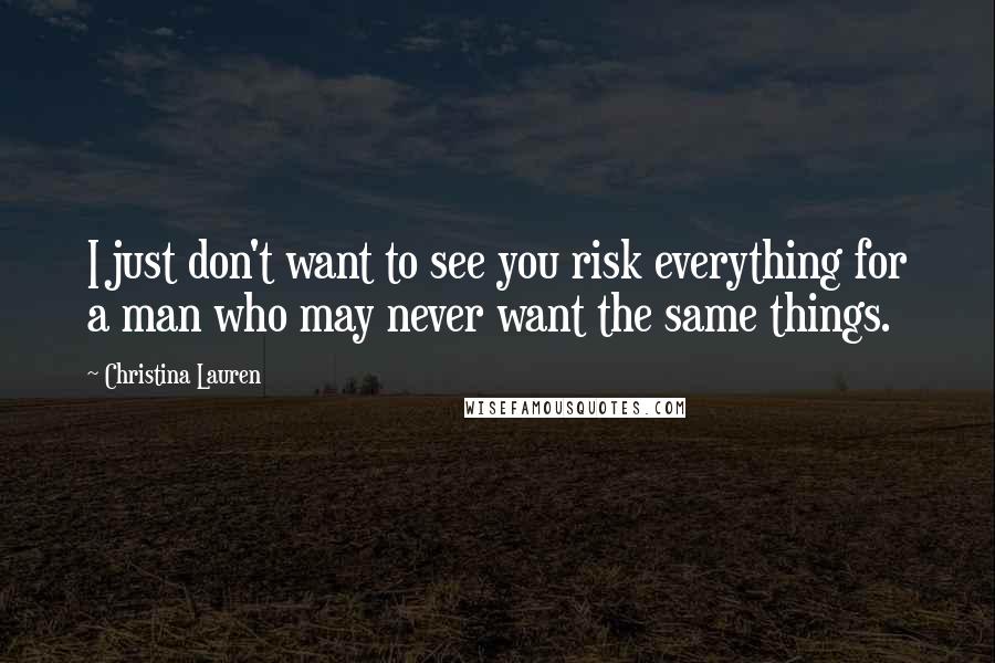 Christina Lauren Quotes: I just don't want to see you risk everything for a man who may never want the same things.