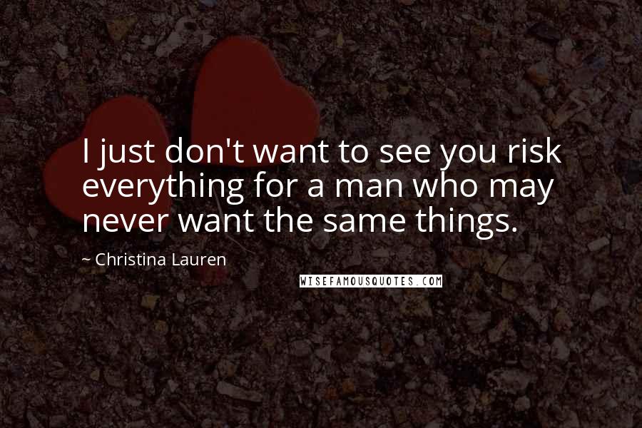 Christina Lauren Quotes: I just don't want to see you risk everything for a man who may never want the same things.