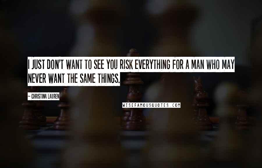 Christina Lauren Quotes: I just don't want to see you risk everything for a man who may never want the same things.