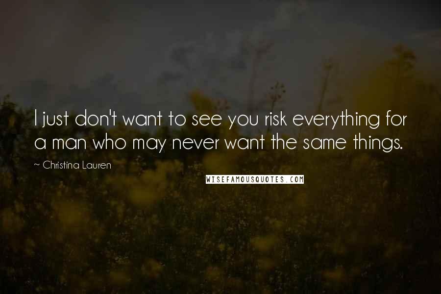 Christina Lauren Quotes: I just don't want to see you risk everything for a man who may never want the same things.