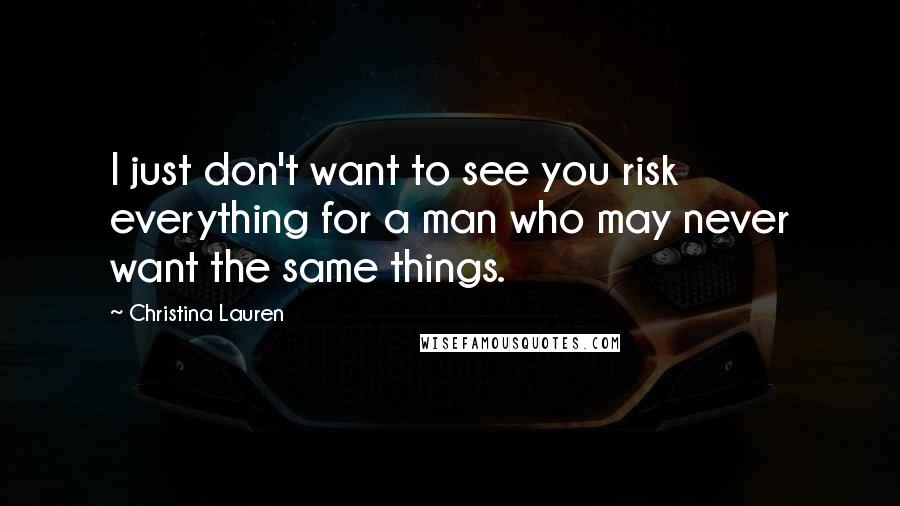 Christina Lauren Quotes: I just don't want to see you risk everything for a man who may never want the same things.