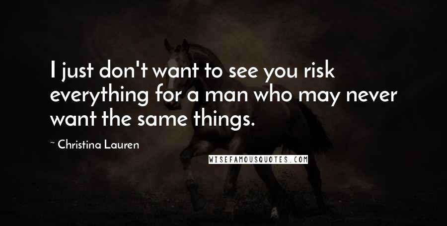 Christina Lauren Quotes: I just don't want to see you risk everything for a man who may never want the same things.