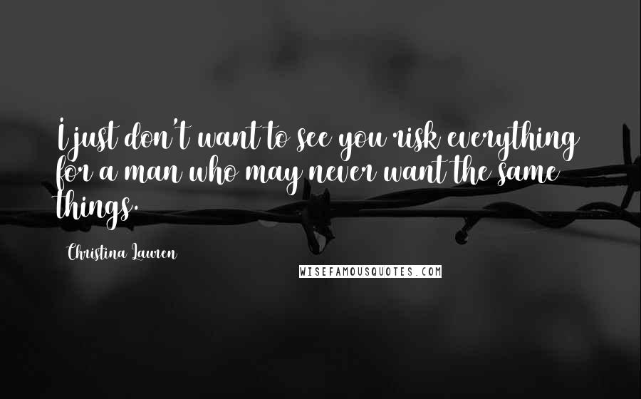 Christina Lauren Quotes: I just don't want to see you risk everything for a man who may never want the same things.