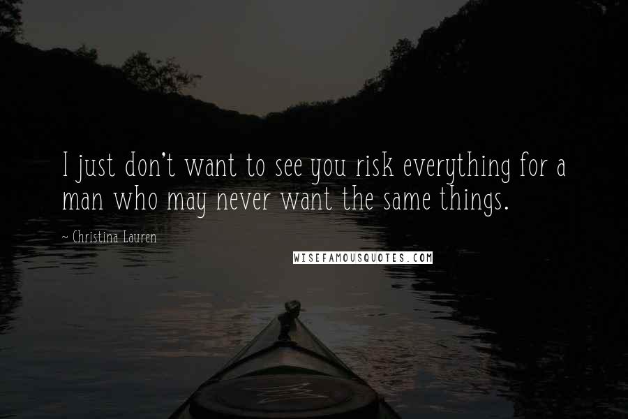 Christina Lauren Quotes: I just don't want to see you risk everything for a man who may never want the same things.