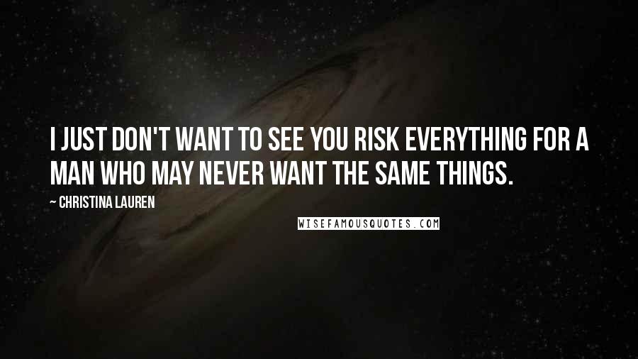 Christina Lauren Quotes: I just don't want to see you risk everything for a man who may never want the same things.