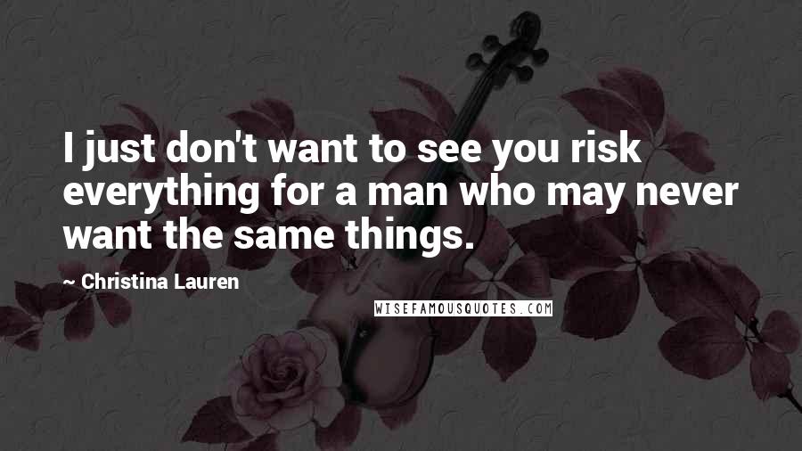 Christina Lauren Quotes: I just don't want to see you risk everything for a man who may never want the same things.