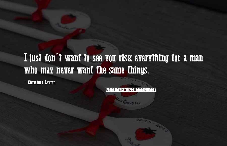 Christina Lauren Quotes: I just don't want to see you risk everything for a man who may never want the same things.