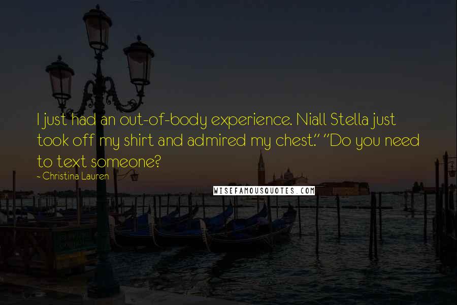 Christina Lauren Quotes: I just had an out-of-body experience. Niall Stella just took off my shirt and admired my chest." "Do you need to text someone?